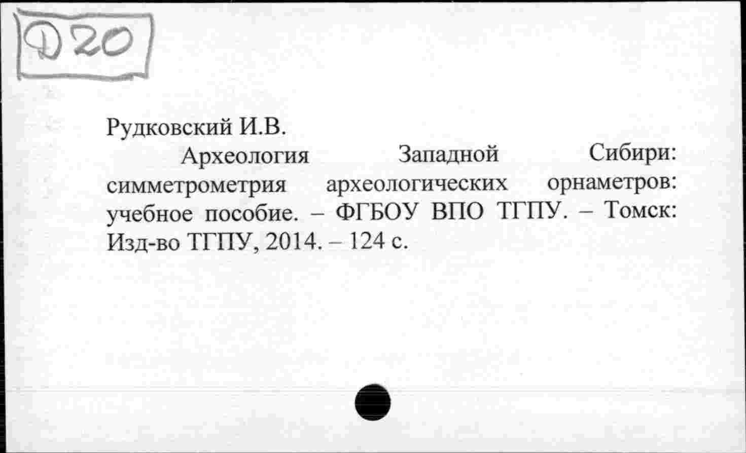 ﻿Рудковский И.В.
Археология Западной Сибири: симметрометрия археологических орнаметров: учебное пособие. — ФГБОУ ВПО ТГПУ. — Томск: Изд-во ТГПУ, 2014.-124 с.